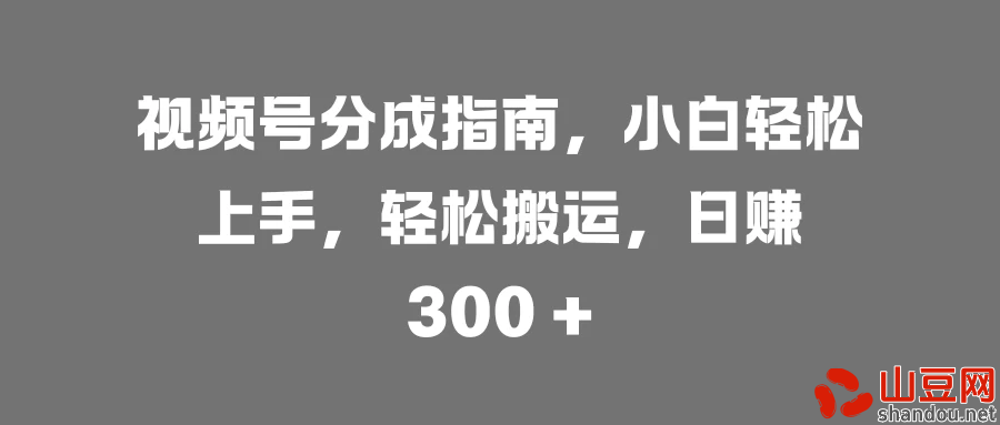 视频号分成指南，小白轻松上手，轻松搬运，日赚 300 +