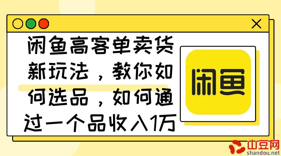 闲鱼高客单卖货新玩法，教你如何选品，如何通过一个品收入1万+