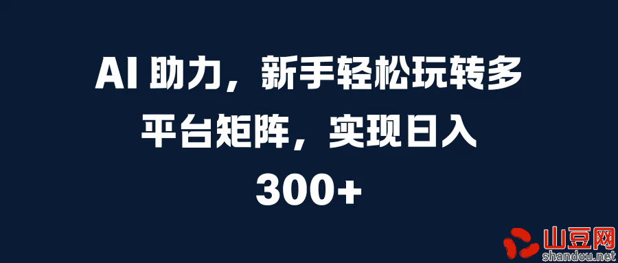 AI 助力，新手轻松玩转多平台矩阵，实现日入 300+