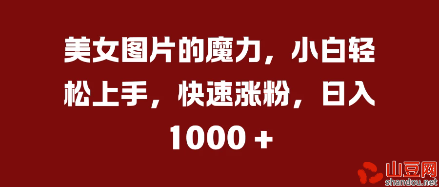 美女图片的魔力，小白轻松上手，快速涨粉，日入 1000 +