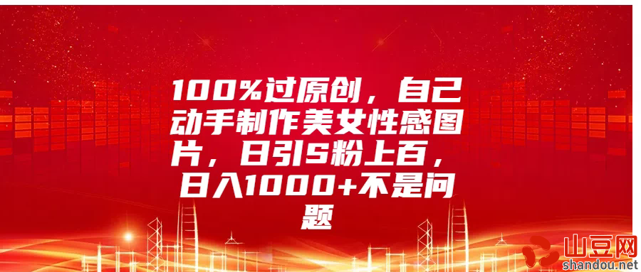 100%过原创，自己动手制作美女性感图片，日引S粉上百，日入1000+不是问题