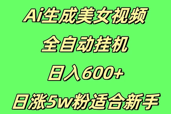 新Ai生成美女视频 全自动挂机日入600+，日涨5w粉适合新手