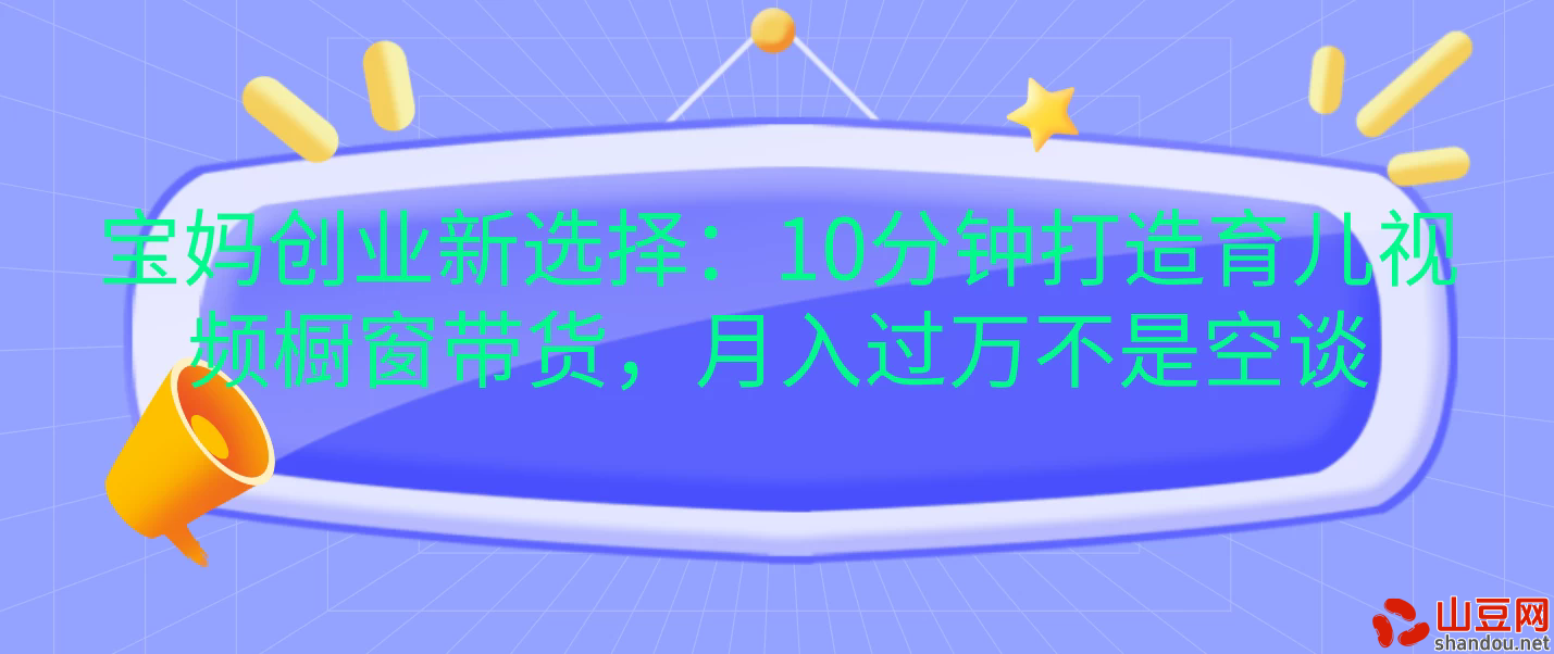 宝妈创业新选择：10分钟打造育儿视频橱窗带货，月入过万不是空谈